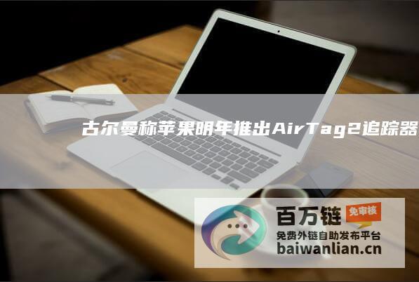 古尔曼称苹果明年推出AirTag2追踪器：升级UWB超宽带芯片，精确定位范围提升3倍